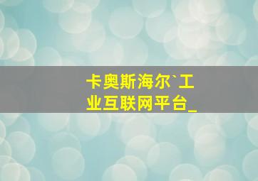 卡奥斯海尔`工业互联网平台_